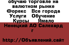 обучаю торговле на валютном рынке Форекс - Все города Услуги » Обучение. Курсы   . Ямало-Ненецкий АО,Салехард г.